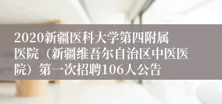 2020新疆医科大学第四附属医院（新疆维吾尔自治区中医医院）第一次招聘106人公告