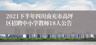 2021下半年四川南充市高坪区招聘中小学教师18人公告