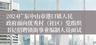 2024广东中山市港口镇人民政府面向优秀村（社区）党组织书记招聘镇街事业编制人员面试公告