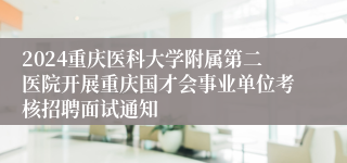 2024重庆医科大学附属第二医院开展重庆国才会事业单位考核招聘面试通知