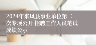 2024年来凤县事业单位第二次专项公开 招聘工作人员笔试成绩公示