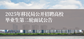 2025年移民局公开招聘高校毕业生第二轮面试公告