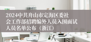 2024中共舟山市定海区委社会工作部招聘编外人员入围面试人员名单公布（浙江）