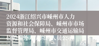 2024浙江绍兴市嵊州市人力资源和社会保障局、嵊州市市场监督管理局、嵊州市交通运输局招聘编外人员拟聘人员公示