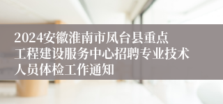 2024安徽淮南市凤台县重点工程建设服务中心招聘专业技术人员体检工作通知