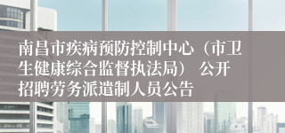 南昌市疾病预防控制中心（市卫生健康综合监督执法局） 公开招聘劳务派遣制人员公告