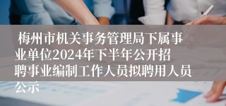  梅州市机关事务管理局下属事业单位2024年下半年公开招聘事业编制工作人员拟聘用人员公示