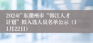 2024广东潮州市“韩江人才计划”拟入选人员名单公示（11月22日）