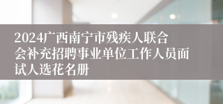 2024广西南宁市残疾人联合会补充招聘事业单位工作人员面试人选花名册