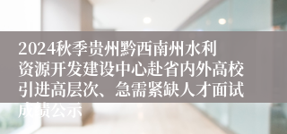 2024秋季贵州黔西南州水利资源开发建设中心赴省内外高校引进高层次、急需紧缺人才面试成绩公示