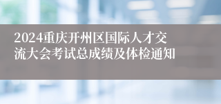 2024重庆开州区国际人才交流大会考试总成绩及体检通知