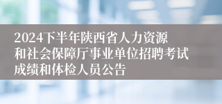 2024下半年陕西省人力资源和社会保障厅事业单位招聘考试成绩和体检人员公告