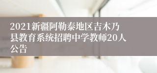 2021新疆阿勒泰地区吉木乃县教育系统招聘中学教师20人公告