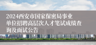 2024西安市国家保密局事业单位招聘高层次人才笔试成绩查询及面试公告