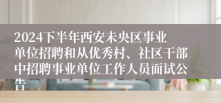 2024下半年西安未央区事业单位招聘和从优秀村、社区干部中招聘事业单位工作人员面试公告