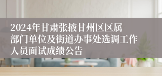 2024年甘肃张掖甘州区区属部门单位及街道办事处选调工作人员面试成绩公告