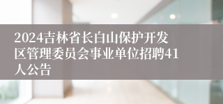 2024吉林省长白山保护开发区管理委员会事业单位招聘41人公告