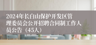 2024年长白山保护开发区管理委员会公开招聘合同制工作人员公告（45人）