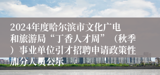 2024年度哈尔滨市文化广电和旅游局“丁香人才周”（秋季）事业单位引才招聘申请政策性加分人员公示