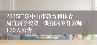 2025广东中山市教育和体育局直属学校第一期招聘专任教师170人公告