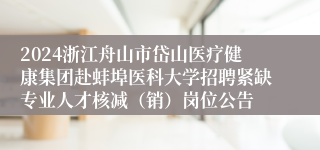 2024浙江舟山市岱山医疗健康集团赴蚌埠医科大学招聘紧缺专业人才核减（销）岗位公告