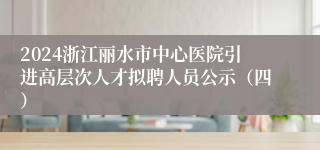 2024浙江丽水市中心医院引进高层次人才拟聘人员公示（四）