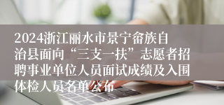 2024浙江丽水市景宁畲族自治县面向“三支一扶”志愿者招聘事业单位人员面试成绩及入围体检人员名单公布