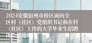 2024安徽宿州市桥区面向全区村（社区）党组织书记和在村（社区）工作的大学毕业生招聘体检结论公告