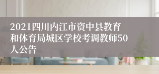 2021四川内江市资中县教育和体育局城区学校考调教师50人公告