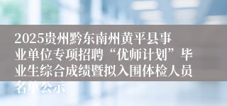 2025贵州黔东南州黄平县事业单位专项招聘“优师计划”毕业生综合成绩暨拟入围体检人员名单公示