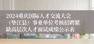 2024重庆国际人才交流大会（垫江县）事业单位考核招聘紧缺高层次人才面试成绩公示表