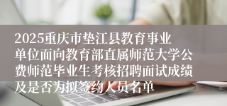 2025重庆市垫江县教育事业单位面向教育部直属师范大学公费师范毕业生考核招聘面试成绩及是否为拟签约人员名单