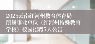 2025云南红河州教育体育局所属事业单位（红河州特殊教育学校）校园招聘5人公告