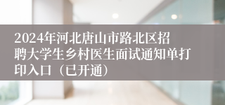 2024年河北唐山市路北区招聘大学生乡村医生面试通知单打印入口（已开通）