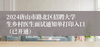 2024唐山市路北区招聘大学生乡村医生面试通知单打印入口（已开通）