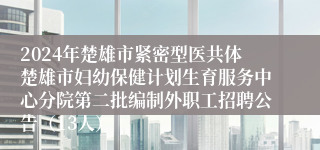 2024年楚雄市紧密型医共体楚雄市妇幼保健计划生育服务中心分院第二批编制外职工招聘公告（13人）