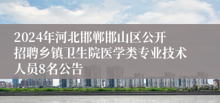 2024年河北邯郸邯山区公开招聘乡镇卫生院医学类专业技术人员8名公告