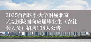 2025首都医科大学附属北京天坛医院面向应届毕业生（含社会人员）招聘138人公告