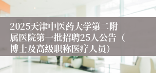 2025天津中医药大学第二附属医院第一批招聘25人公告（博士及高级职称医疗人员）