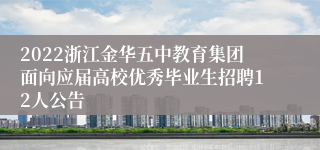 2022浙江金华五中教育集团面向应届高校优秀毕业生招聘12人公告