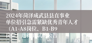 2024年菏泽成武县县直事业单位招引急需紧缺优秀青年人才（A1-A8岗位、B1-B9岗位）进行面试的公告