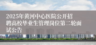 2025年黄河中心医院公开招聘高校毕业生管理岗位第二轮面试公告