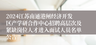 2024江苏南通港闸经济开发区产学研合作中心招聘高层次及紧缺岗位人才进入面试人员名单公告