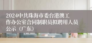 2024中共珠海市委台港澳工作办公室合同制职员拟聘用人员公示（广东）