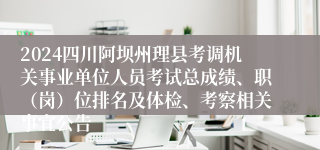 2024四川阿坝州理县考调机关事业单位人员考试总成绩、职（岗）位排名及体检、考察相关事宜公告