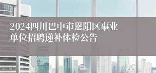 2024四川巴中市恩阳区事业单位招聘递补体检公告