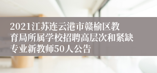 2021江苏连云港市赣榆区教育局所属学校招聘高层次和紧缺专业新教师50人公告