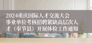 2024重庆国际人才交流大会事业单位考核招聘紧缺高层次人才（奉节县）开展体检工作通知