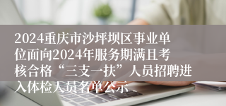 2024重庆市沙坪坝区事业单位面向2024年服务期满且考核合格“三支一扶”人员招聘进入体检人员名单公示