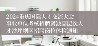 2024重庆国际人才交流大会事业单位考核招聘紧缺高层次人才沙坪坝区招聘岗位体检通知